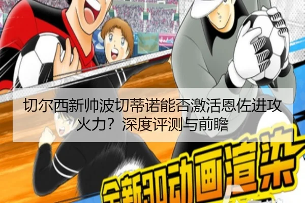 切尔西新帅波切蒂诺能否激活恩佐进攻火力？深度评测与前瞻